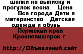 шапки на выписку и прогулок весна  › Цена ­ 500 - Все города Дети и материнство » Детская одежда и обувь   . Пермский край,Красновишерск г.